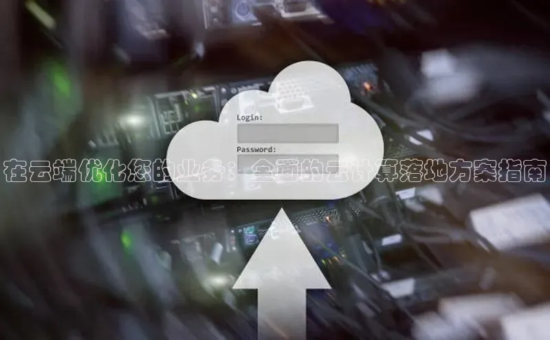 黄金城app最新版下载文心一言在云端优化您的业务：全面的云计算落地方案指南