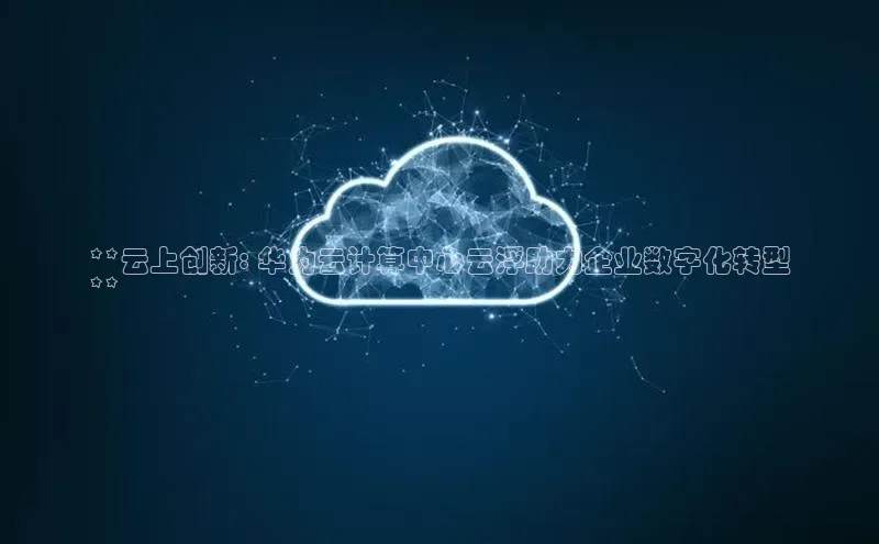 金年会app官方网小米**云上创新: 华为云计算中心云浮助力企业数字化转型
**