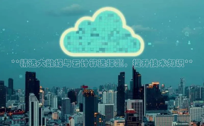 金年会电子游戏入口百度智能门户**精选大数据与云计算选择题，提升技术知识**
