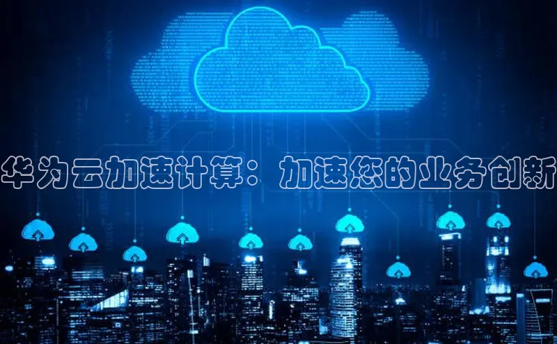 金年会百度信誉华为云加速计算：加速您的业务创新