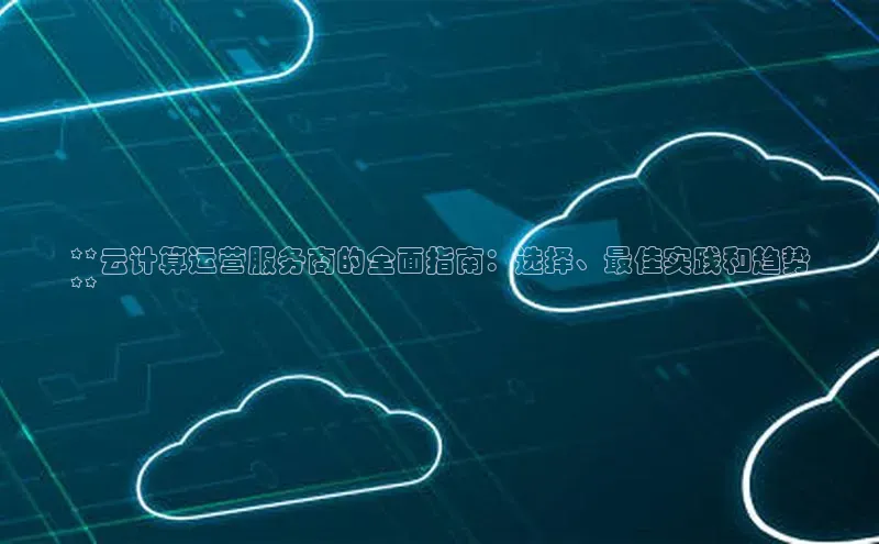 金年会 金字招牌诚信至上ARGA公司**云计算运营服务商的全面指南：选择、最佳实践和趋势
**