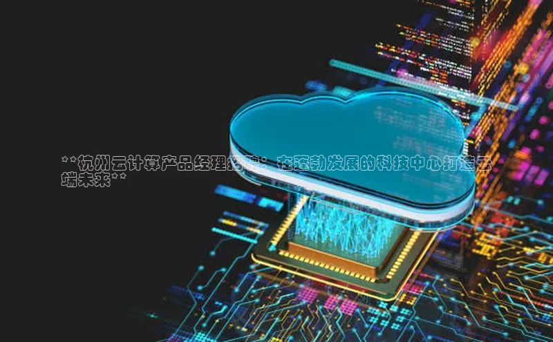 金年会官方网站入口汉得信息**杭州云计算产品经理招聘：在蓬勃发展的科技中心打造云
端未来**