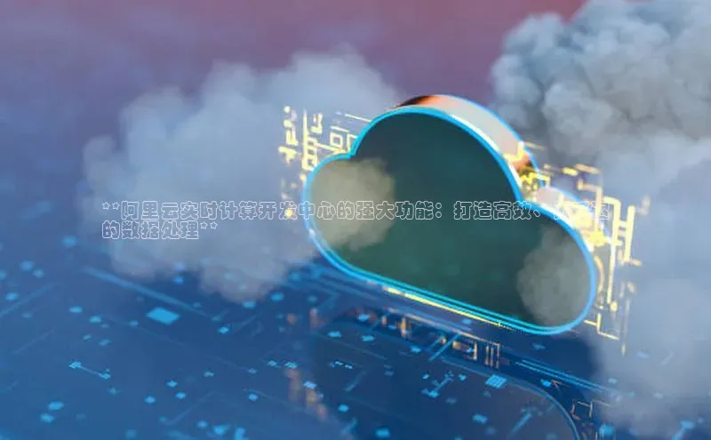 金年会金字招牌诚信至上百度技术学院**阿里云实时计算开发中心的强大功能：打造高效、低延迟
的数据处理**
