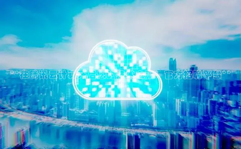 金年会诚信信誉至上百度网盘企业版**在腾讯云计算开启您的技术之旅：官方招聘平台**