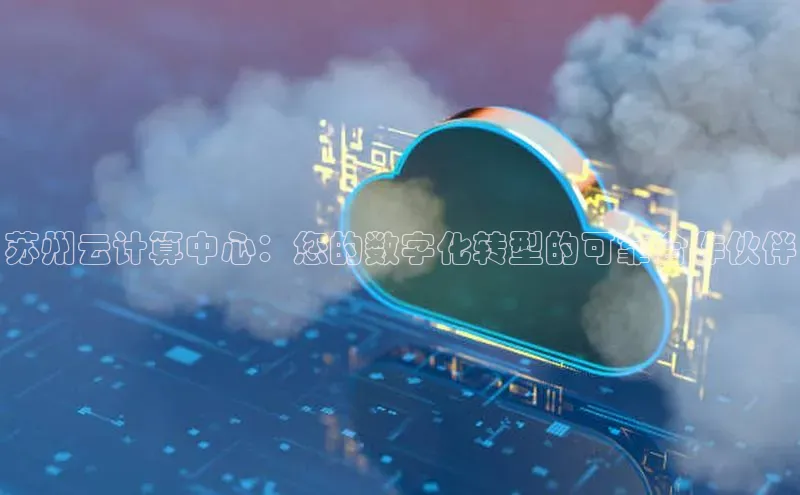 金年会电子游戏app官方每日互动苏州云计算中心：您的数字化转型的可靠合作伙伴