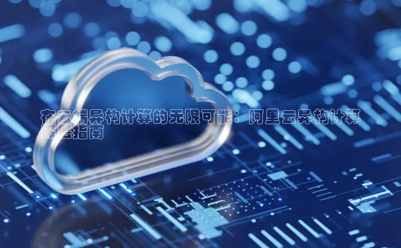 金年会·会官方入口登录彩讯股份在云端异构计算的无限可能：阿里云异构计算
深层指南
