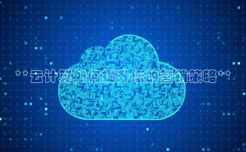 金年会58同城**云计算如何提升您的营销策略**