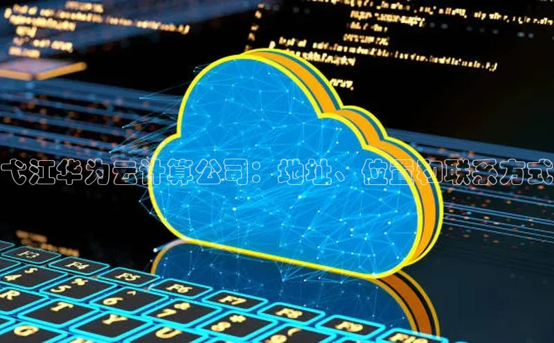 金年会金字招牌6766百度健康弋江华为云计算公司：地址、位置和联系方式