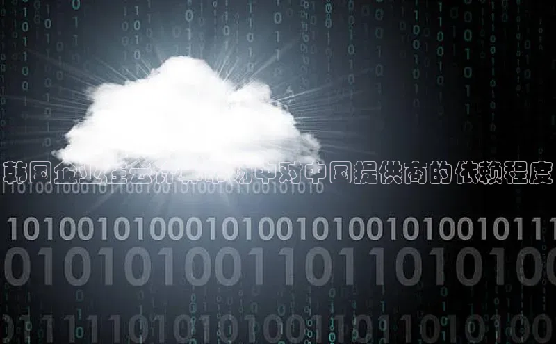 金年会官网登录入口云创智行韩国企业在云计算市场中对中国提供商的依赖程度