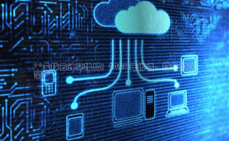 金字招牌诚信至上今年会百度学术**全球云计算格局：2023 年排名、趋势和洞
察**