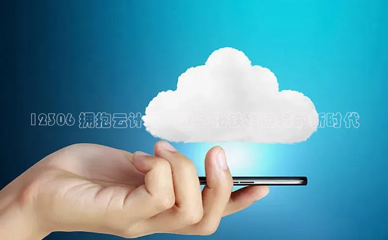 金年会app官方网巴美列捷福12306 拥抱云计算：数字化铁路运输的新时代