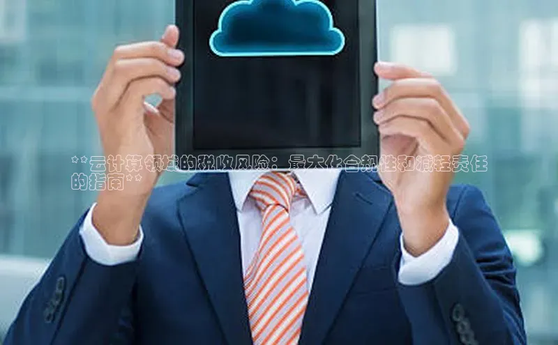 金年会 金字招牌诚信至上百度教育**云计算领域的税收风险：最大化合规性和减轻责任
的指南**