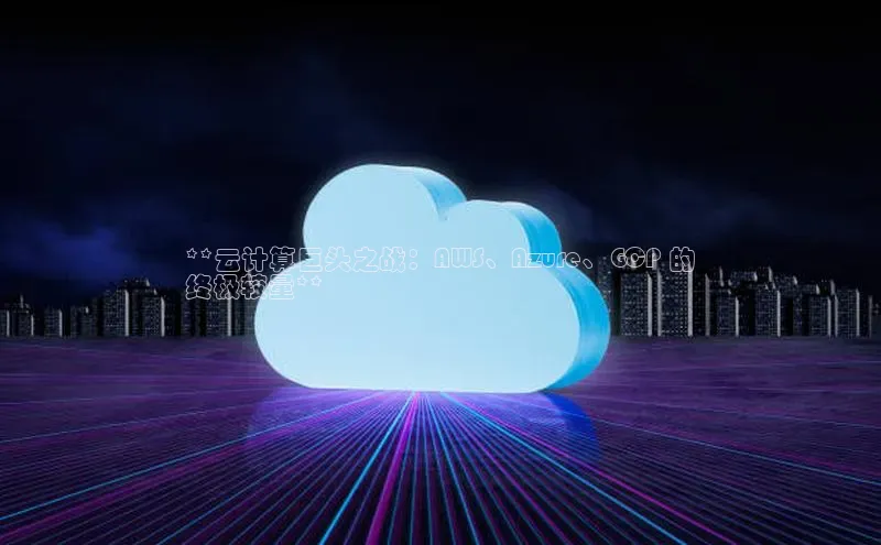 金年会网站入口百度安全社区**云计算巨头之战：AWS、Azure、GCP 的
终极较量**