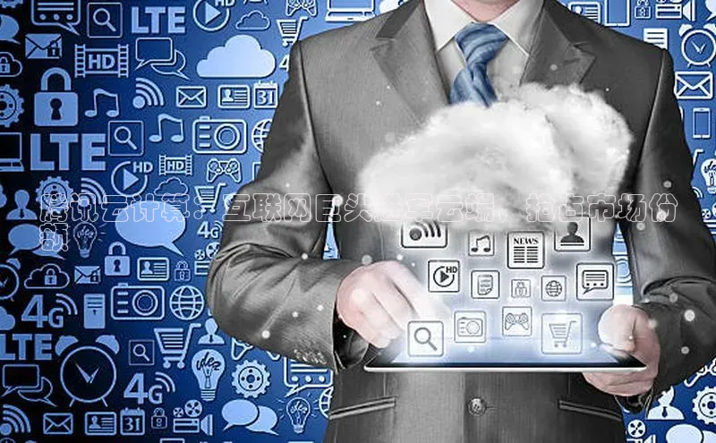 金年会金字招牌信誉至上登录网站如流腾讯云计算：互联网巨头进军云端，抢占市场份
额