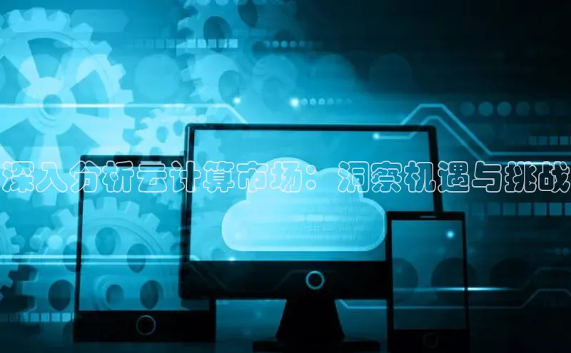 金年会金字招牌诚信至上龙年光魔科技深入分析云计算市场：洞察机遇与挑战