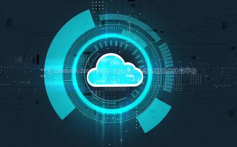 金年会官方网站入口百度手机卫士**以 Microsoft Azure 掌控云端未来：体验创新的云计算平台
**