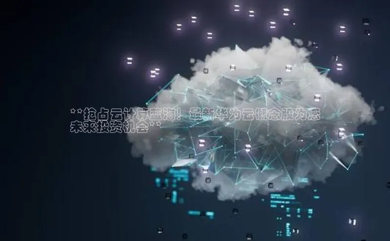 jinnian金年会登录入口挪威主权基金**抢占云计算蓝海！最新华为云概念股为您
未来投资机会**