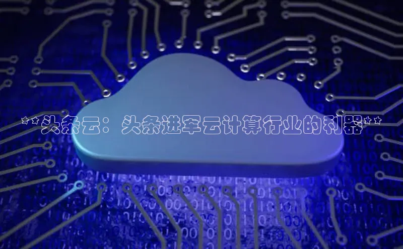 金年会-金字招牌百家号**头条云：头条进军云计算行业的利器**