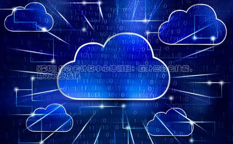金年会 金字招牌诚信至上网易[深圳] 华为云计算中心培训班：提升您的云技能，
助力职业发展
