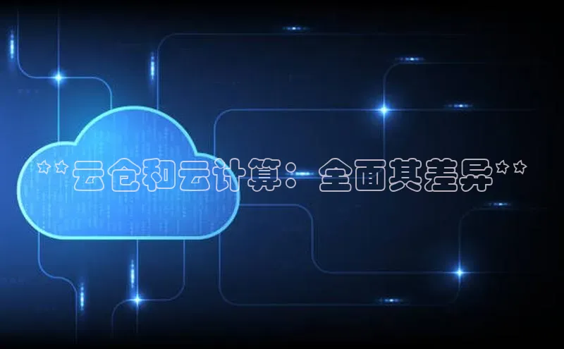 金年会官网登录入口云创智行**云仓和云计算：全面其差异**