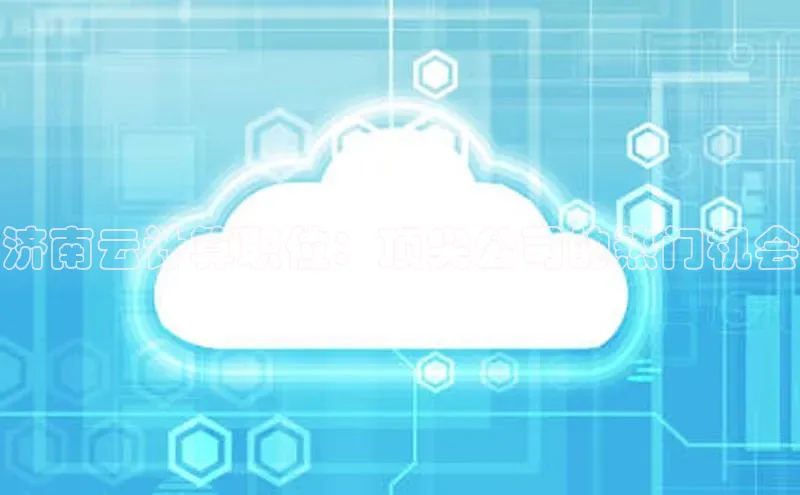 黄金城app最新版下载文心一言济南云计算职位：顶尖公司的热门机会