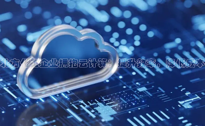 金年会-金字招牌百家号北方化工企业拥抱云计算：提升效率，降低成本