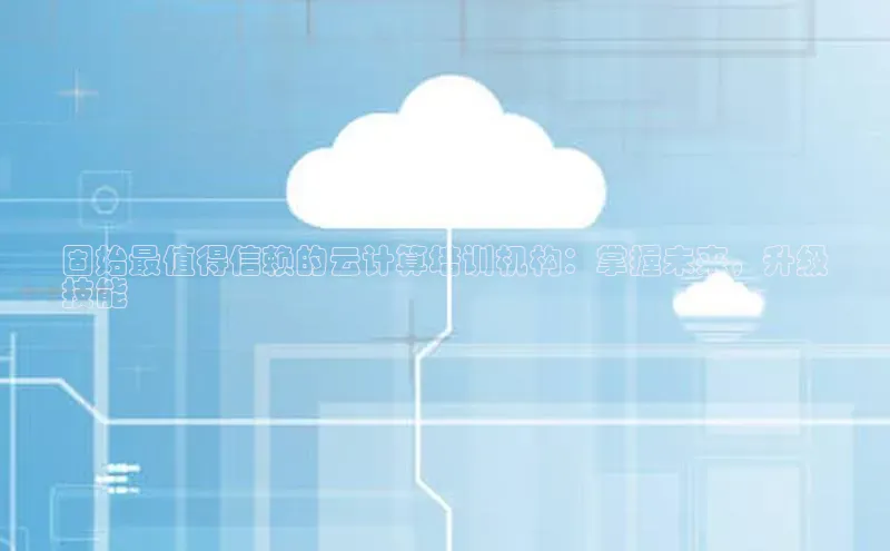 金字招牌诚信至上今年会百度学术固始最值得信赖的云计算培训机构：掌握未来，升级
技能