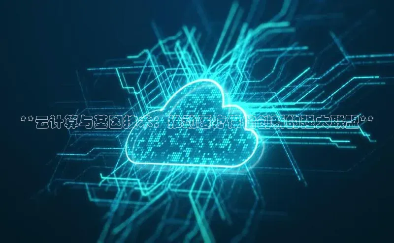 金年会电子游戏入口百度智能门户**云计算与基因技术：推动医疗保健创新的强大联盟**