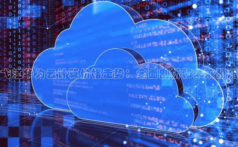 金年会金字招牌信誉至上登录网站如流弋江华为云计算价格走势：全面剖析和未来预测