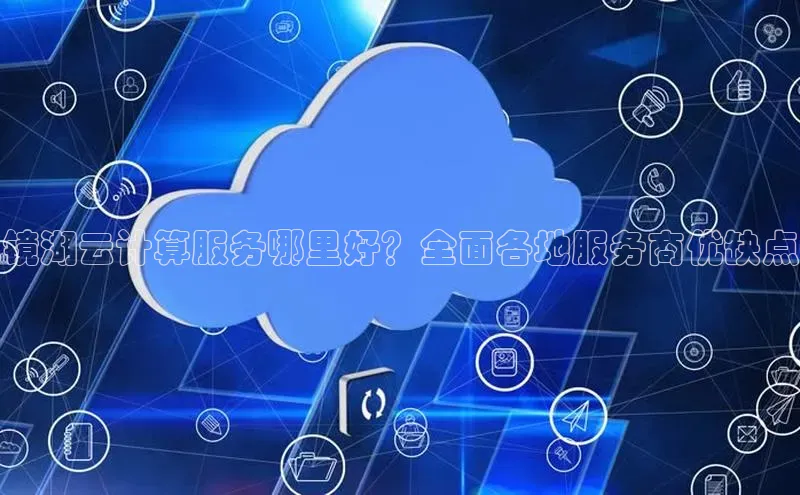 金年会官方网站入口百度手机卫士镜湖云计算服务哪里好？全面各地服务商优缺点