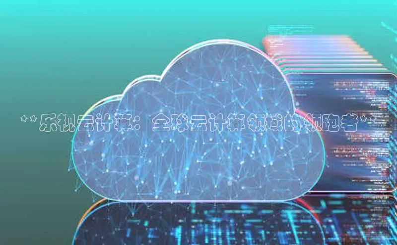 黄金城app最新版下载文心一言**乐视云计算：全球云计算领域的领跑者**