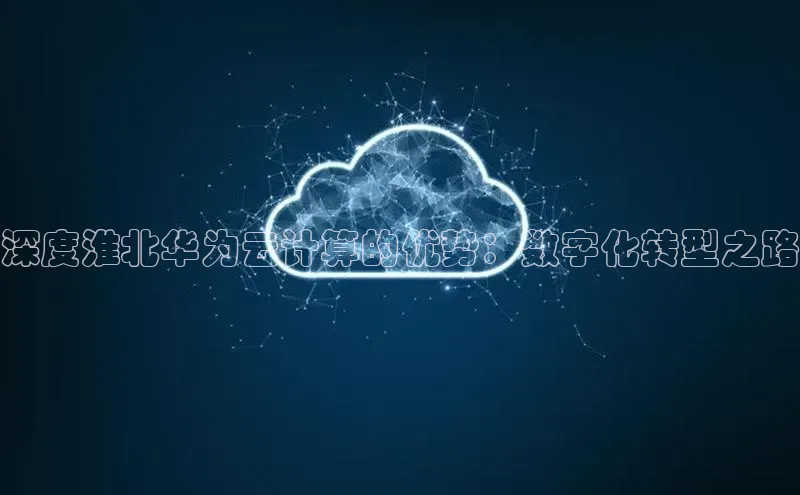 黄金城app最新版下载路畅科技深度淮北华为云计算的优势：数字化转型之路