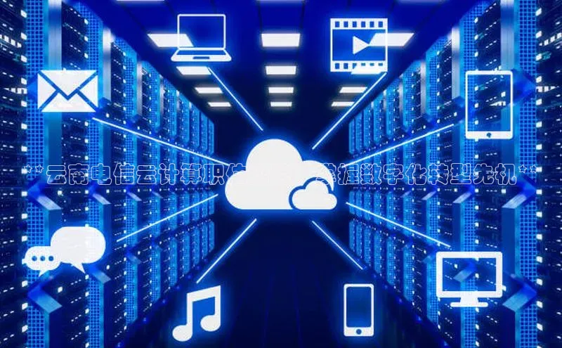 金年会金字招牌信誉至上登录网站江铃新能源**云南电信云计算职位招聘：掌握数字化转型先机**