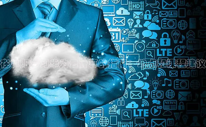 金年会金字招牌诚信至上欢迎您顺丰在阜阳学习华为云计算的指南：地点和课程建议