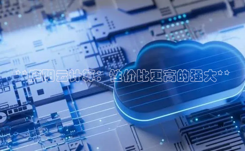 jinnian金年会官方网站入口百度游戏**庐阳云计算：性价比更高的强大**