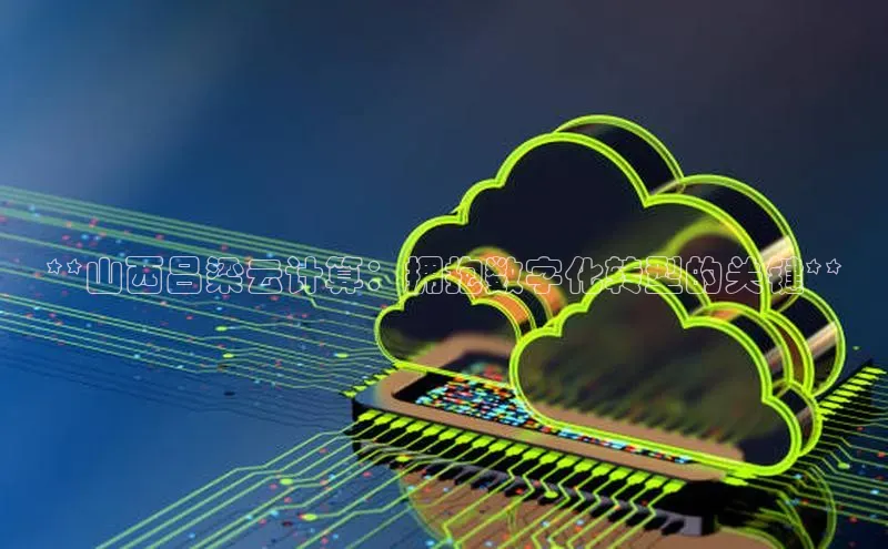 黄金城app最新版下载文心一言**山西吕梁云计算：拥抱数字化转型的关键**