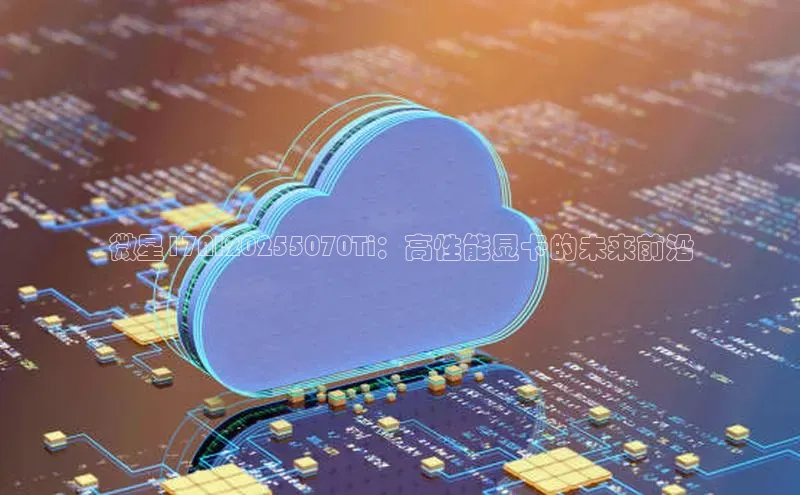 微星17AI20255070Ti：高性能显卡的未来前沿