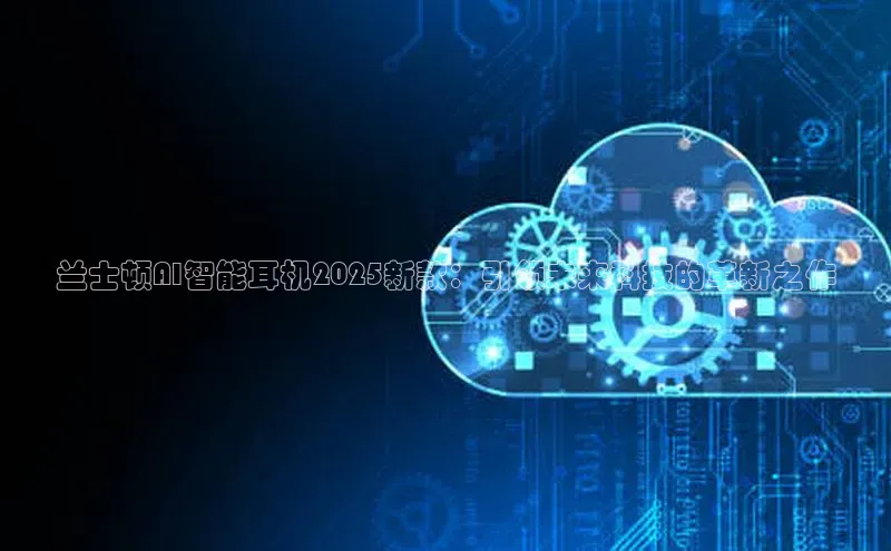 兰士顿AI智能耳机2025新款：引领未来科技的革新之作