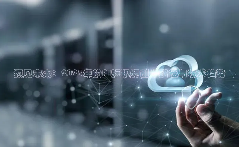 预见未来：2025年的AI短视频创作路径与技术趋势