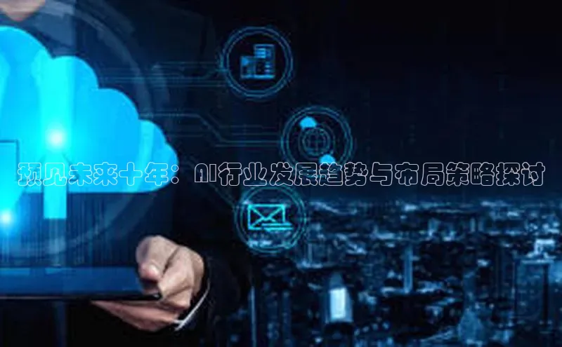 预见未来十年：AI行业发展趋势与布局策略探讨