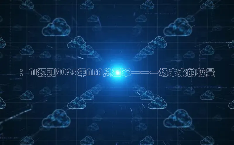 ：AI预测2025年NBA总冠军——一场未来的较量