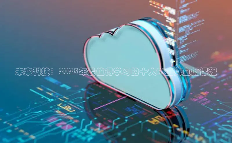 未来科技：2025年最值得学习的十大AI工具直播课程