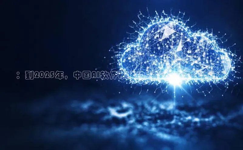 ：到2025年，中国AI软件市场的发展趋势与机遇分析