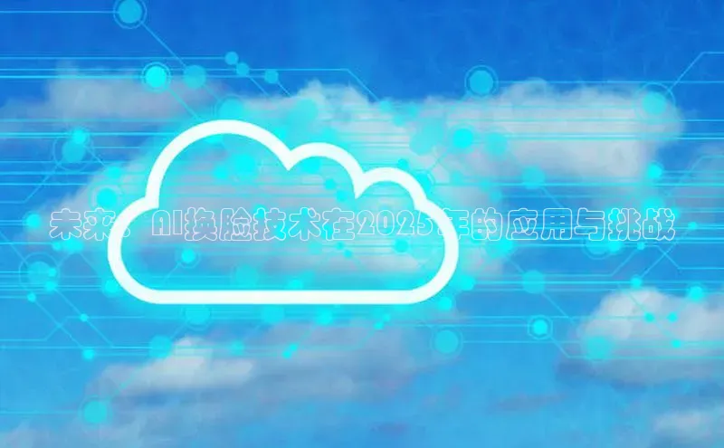 未来：AI换脸技术在2025年的应用与挑战