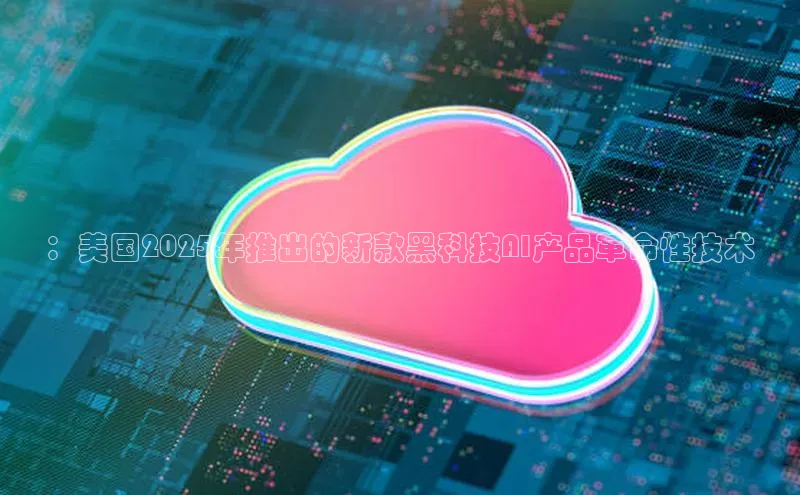 ：美国2025年推出的新款黑科技AI产品革命性技术