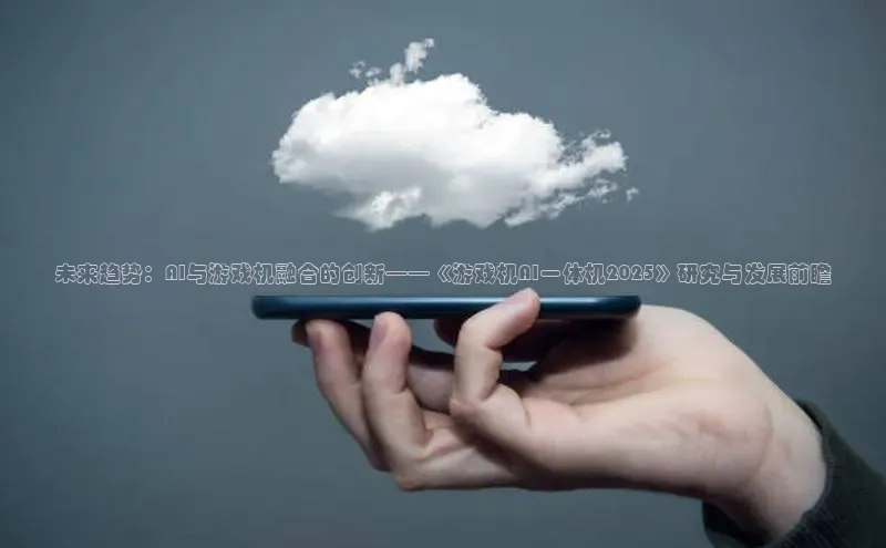 未来趋势：AI与游戏机融合的创新——《游戏机AI一体机2025》研究与发展前瞻