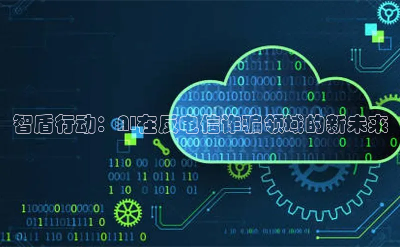 智盾行动：AI在反电信诈骗领域的新未来