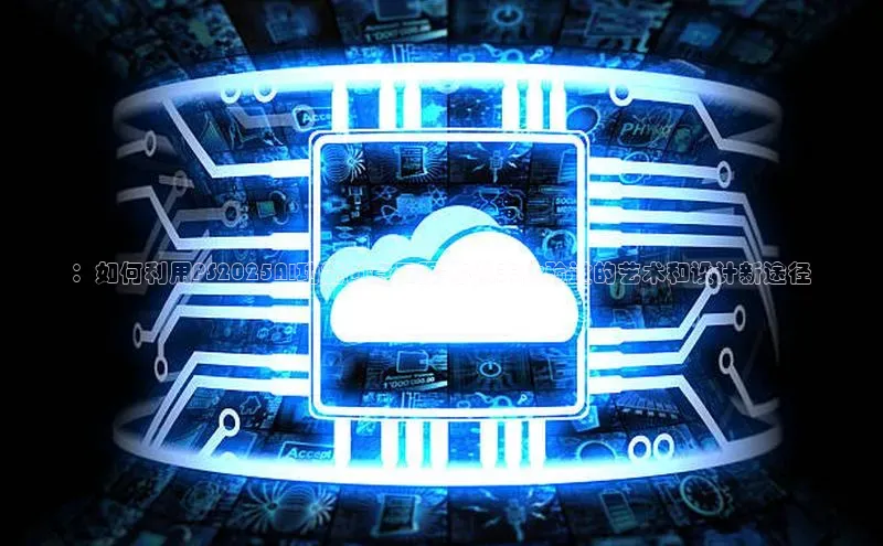 ：如何利用PS2025AI功能创意无限-你从未体验过的艺术和设计新途径